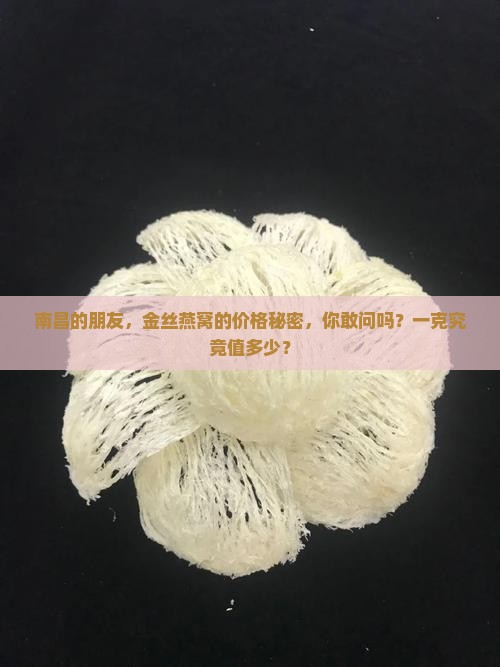 南昌的朋友，金丝燕窝的价格秘密，你敢问吗？一克究竟值多少？
