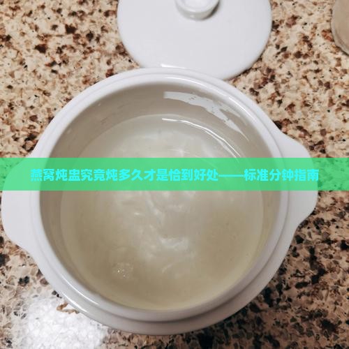 燕窝炖盅究竟炖多久才是恰到好处——标准分钟指南