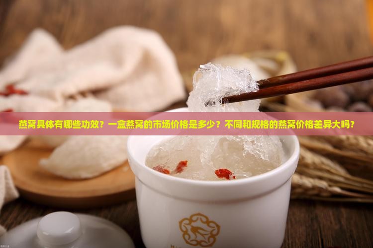 燕窝具体有哪些功效？一盒燕窝的市场价格是多少？不同和规格的燕窝价格差异大吗？