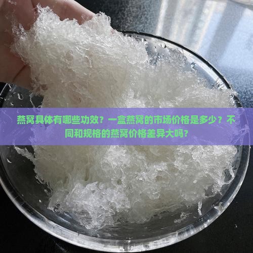 燕窝具体有哪些功效？一盒燕窝的市场价格是多少？不同和规格的燕窝价格差异大吗？