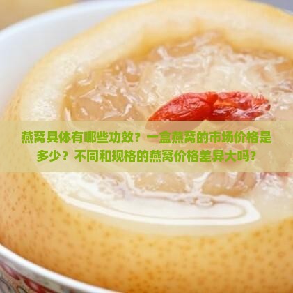 燕窝具体有哪些功效？一盒燕窝的市场价格是多少？不同和规格的燕窝价格差异大吗？
