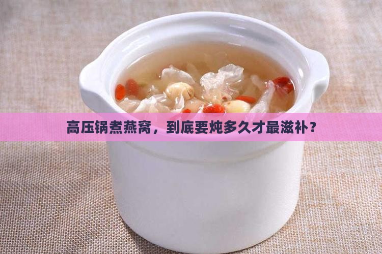 高压锅煮燕窝，到底要炖多久才最滋补？