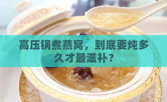高压锅煮燕窝，到底要炖多久才最滋补？