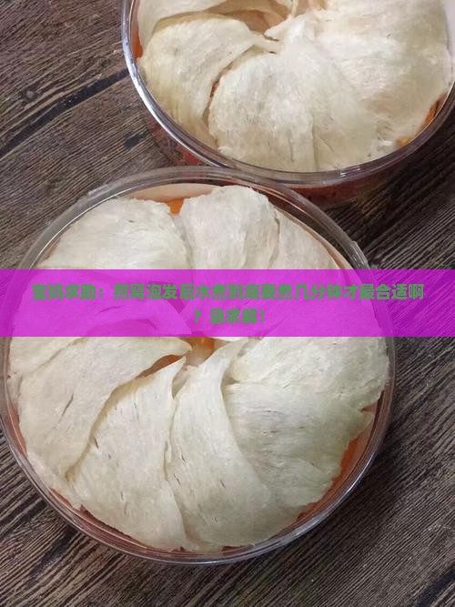 宝妈求助：燕窝泡发后水煮到底要煮几分钟才最合适啊？急求解！