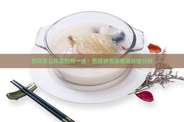燕窝怎么样卖的好一点：燕窝销售策略及价格分析