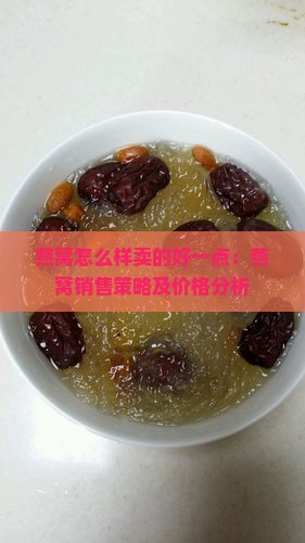 燕窝怎么样卖的好一点：燕窝销售策略及价格分析
