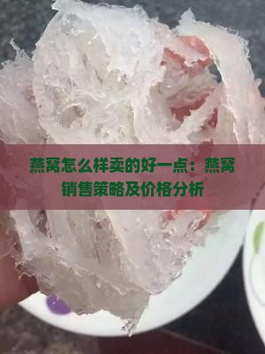 燕窝怎么样卖的好一点：燕窝销售策略及价格分析