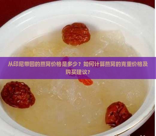 从印尼带回的燕窝价格是多少？如何计算燕窝的克重价格及购买建议？