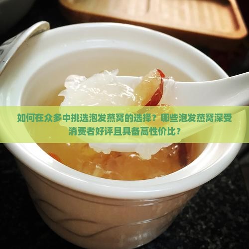 如何在众多中挑选泡发燕窝的选择？哪些泡发燕窝深受消费者好评且具备高性价比？