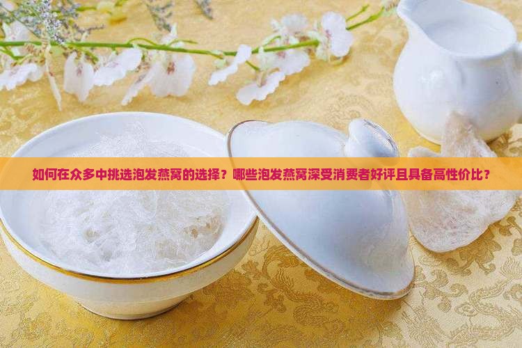 如何在众多中挑选泡发燕窝的选择？哪些泡发燕窝深受消费者好评且具备高性价比？