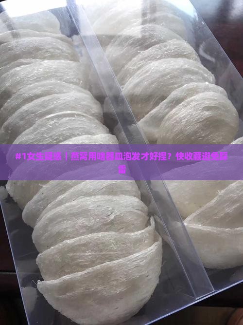 #1女生疑惑｜燕窝用啥器皿泡发才好捏？快收藏避免踩雷