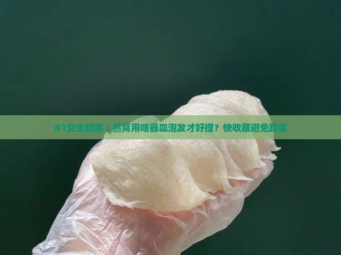 #1女生疑惑｜燕窝用啥器皿泡发才好捏？快收藏避免踩雷