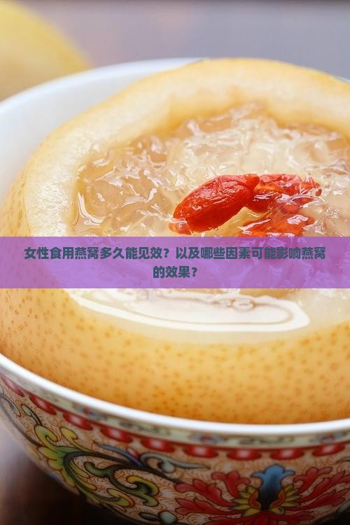 女性食用燕窝多久能见效？以及哪些因素可能影响燕窝的效果？