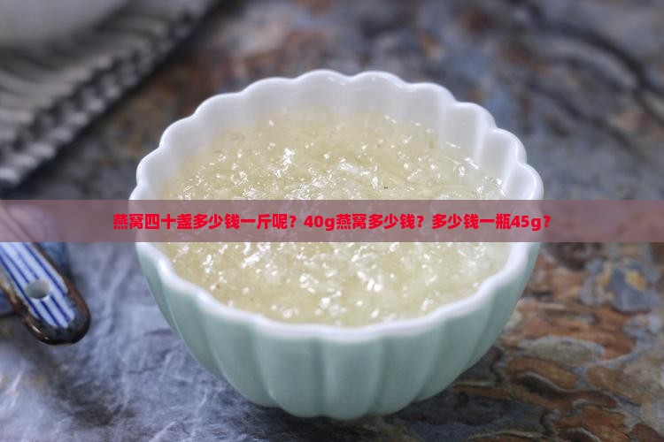 燕窝四十盏多少钱一斤呢？40g燕窝多少钱？多少钱一瓶45g？
