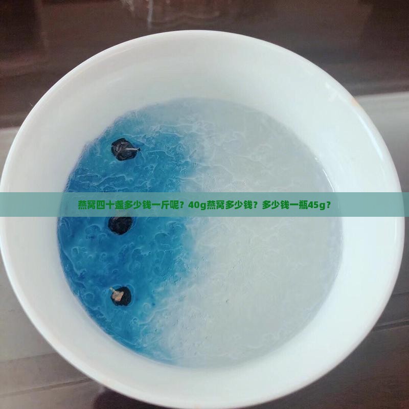 燕窝四十盏多少钱一斤呢？40g燕窝多少钱？多少钱一瓶45g？