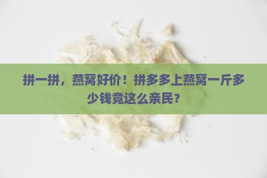 拼一拼，燕窝好价！拼多多上燕窝一斤多少钱竟这么亲民？