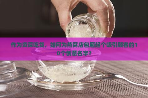 作为资深吃货，如何为燕窝店包厢起个吸引顾客的10个创意名字？