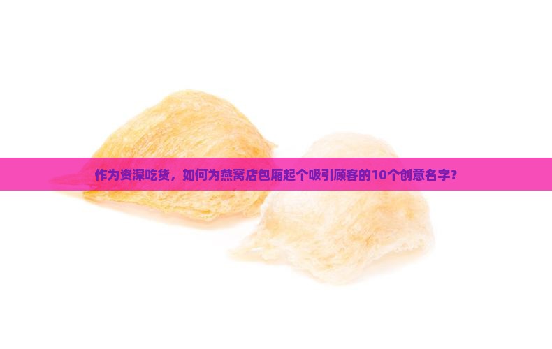 作为资深吃货，如何为燕窝店包厢起个吸引顾客的10个创意名字？