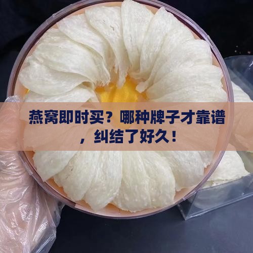 燕窝即时买？哪种牌子才靠谱，纠结了好久！