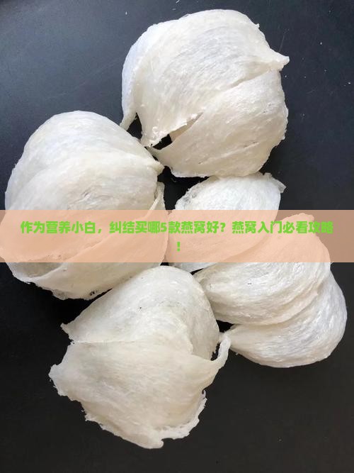 作为营养小白，纠结买哪5款燕窝好？燕窝入门必看攻略！