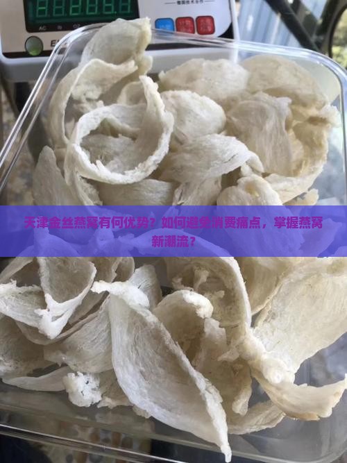 天津金丝燕窝有何优势？如何避免消费痛点，掌握燕窝新潮流？