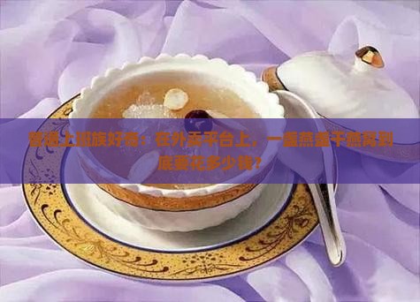 普通上班族好奇：在外卖平台上，一盏燕盏干燕窝到底要花多少钱？
