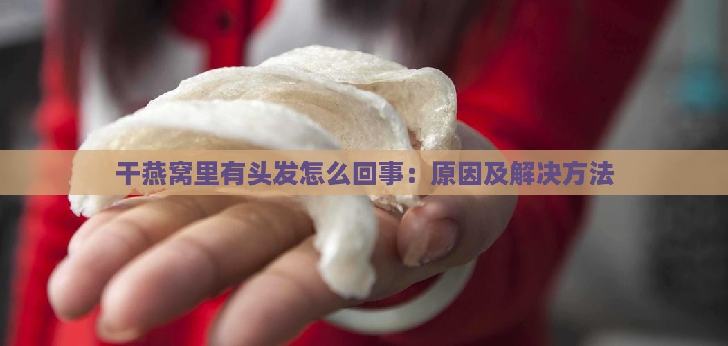 干燕窝里有头发怎么回事：原因及解决方法