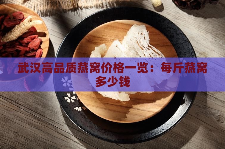 武汉高品质燕窝价格一览：每斤燕窝多少钱