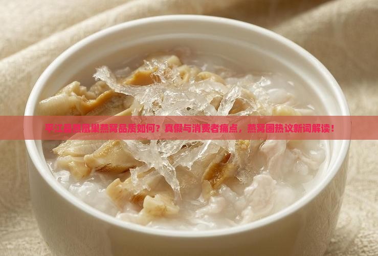 平江县燕凰巢燕窝品质如何？真假与消费者痛点，燕窝圈热议新词解读！
