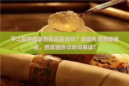 平江县燕凰巢燕窝品质如何？真假与消费者痛点，燕窝圈热议新词解读！
