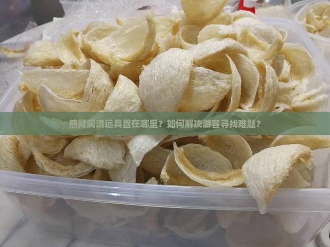 燕窝洞清远具置在哪里？如何解决游客寻找难题？