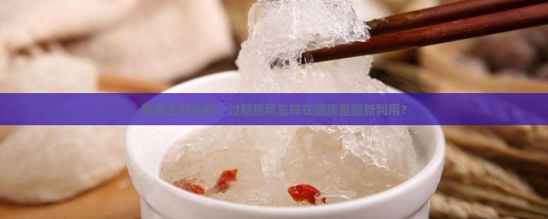 家庭主妇必看：过期燕窝怎样在厨房里翻新利用？