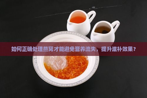 如何正确处理燕窝才能避免营养流失，提升滋补效果？