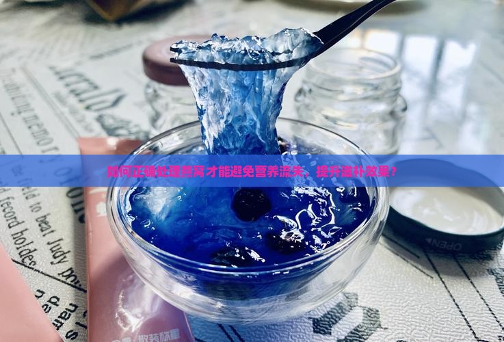 如何正确处理燕窝才能避免营养流失，提升滋补效果？