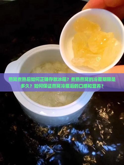 燕窝煮熟后如何正确存放冰箱？煮熟燕窝的冷藏期限是多久？如何保证燕窝冷藏后的口感和营养？