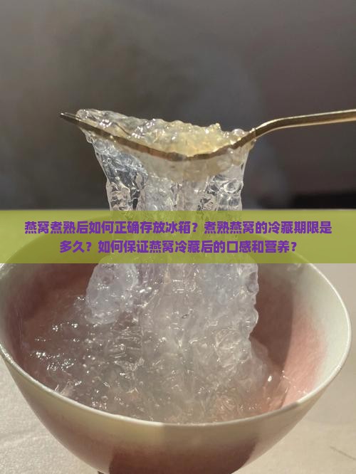 燕窝煮熟后如何正确存放冰箱？煮熟燕窝的冷藏期限是多久？如何保证燕窝冷藏后的口感和营养？