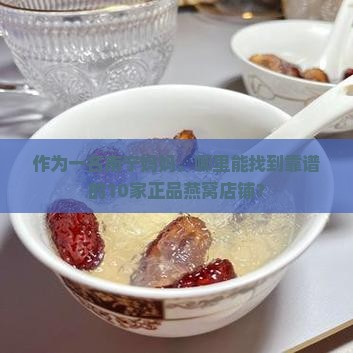 作为一名南宁妈妈，哪里能找到靠谱的10家正品燕窝店铺？