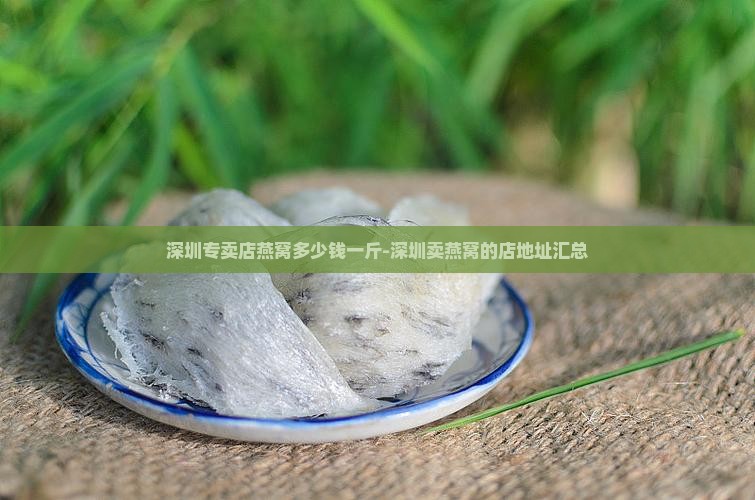 深圳专卖店燕窝多少钱一斤-深圳卖燕窝的店地址汇总