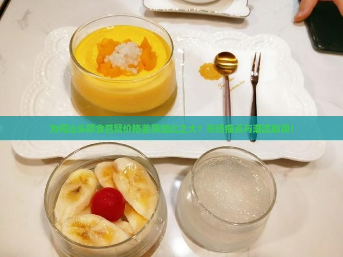 为何汕头即食燕窝价格差异如此之大？市场痛点与潮流新词！