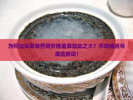 为何汕头即食燕窝价格差异如此之大？市场痛点与潮流新词！