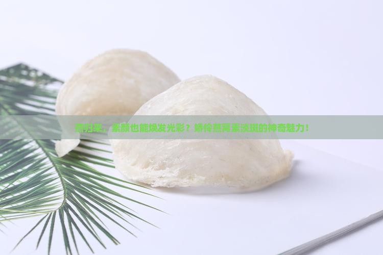 燕归来，素颜也能焕发光彩？娇伶燕窝素淡斑的神奇魅力！