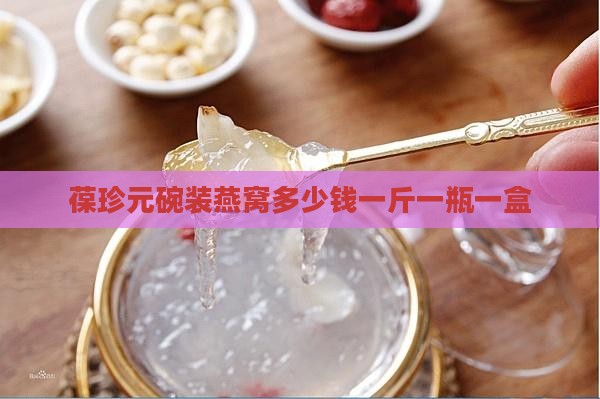 葆珍元碗装燕窝多少钱一斤一瓶一盒