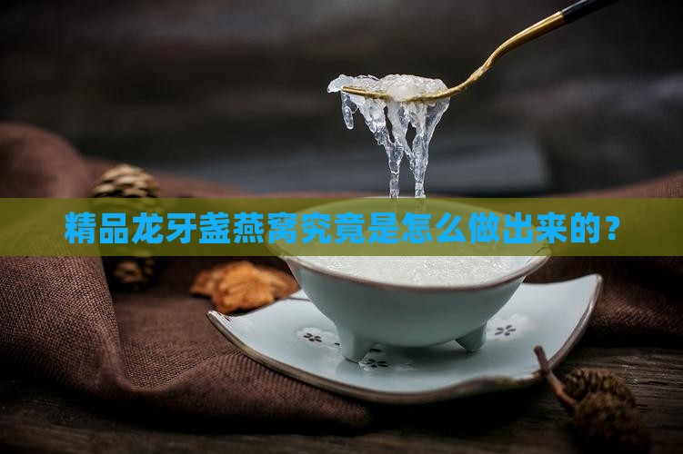 精品龙牙盏燕窝究竟是怎么做出来的？