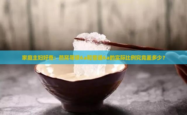 家庭主妇好奇：燕窝等级6a和普通6a的实际比例究竟差多少？