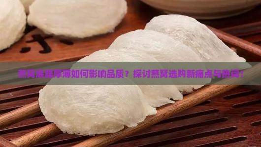 燕窝底座厚薄如何影响品质？探讨燕窝选购新痛点与热词！