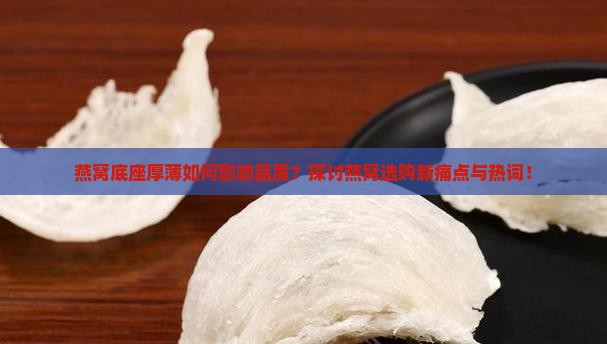 燕窝底座厚薄如何影响品质？探讨燕窝选购新痛点与热词！