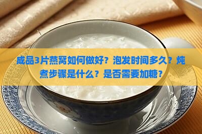 成品3片燕窝如何做好？泡发时间多久？炖煮步骤是什么？是否需要加糖？