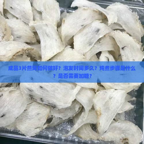 成品3片燕窝如何做好？泡发时间多久？炖煮步骤是什么？是否需要加糖？