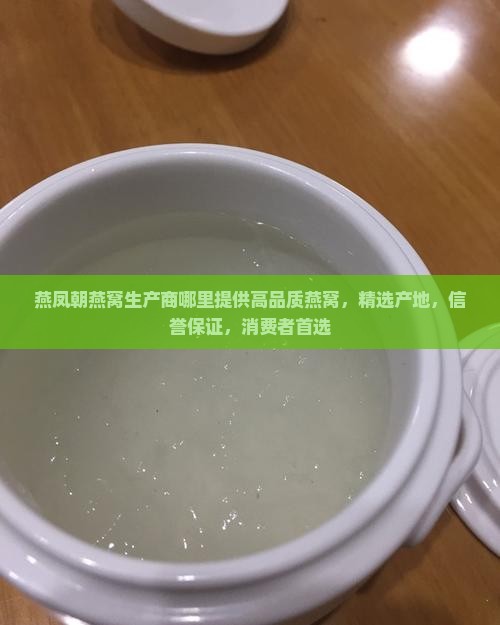 燕凤朝燕窝生产商哪里提供高品质燕窝，精选产地，信誉保证，消费者首选