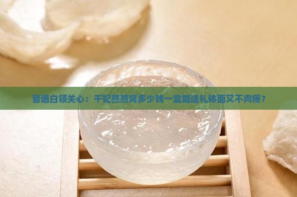 普通白领关心：千妃燕燕窝多少钱一盒能送礼体面又不肉疼？
